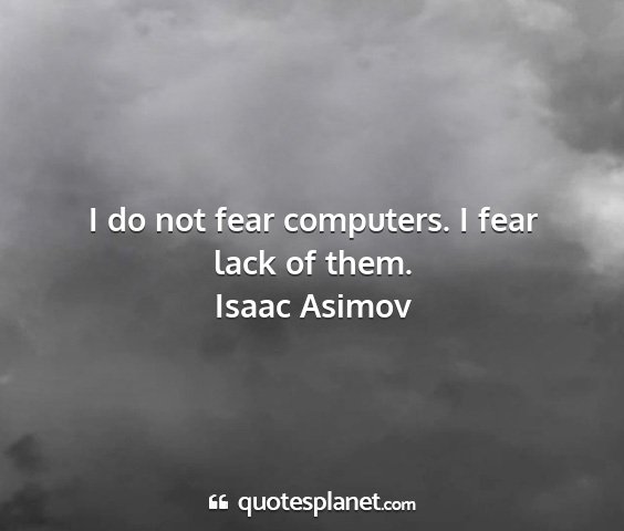 Isaac asimov - i do not fear computers. i fear lack of them....