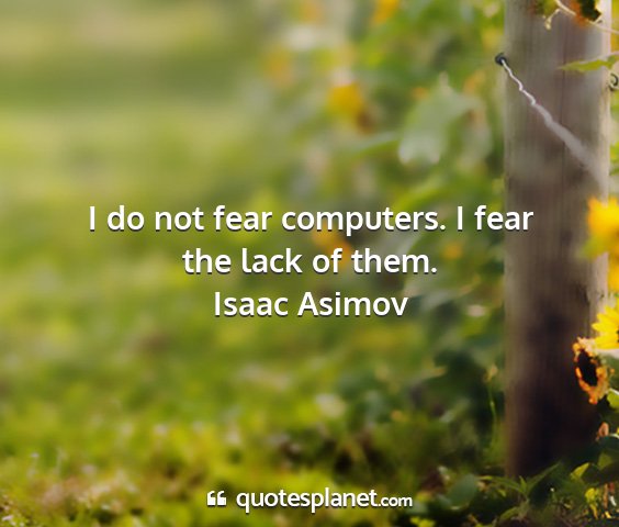 Isaac asimov - i do not fear computers. i fear the lack of them....