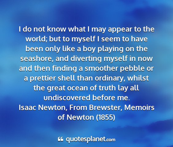Isaac newton, from brewster, memoirs of newton (1855) - i do not know what i may appear to the world; but...