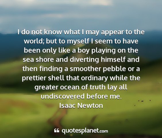 Isaac newton - i do not know what i may appear to the world; but...