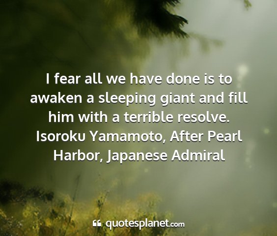 Isoroku yamamoto, after pearl harbor, japanese admiral - i fear all we have done is to awaken a sleeping...