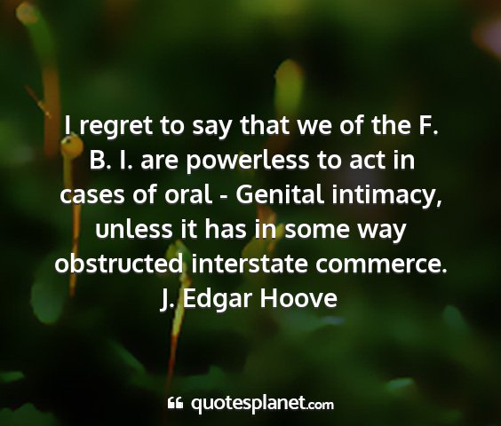J. edgar hoove - i regret to say that we of the f. b. i. are...
