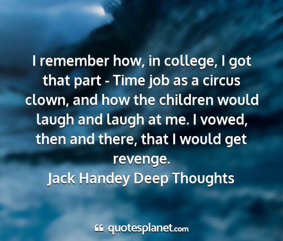 Jack handey deep thoughts - i remember how, in college, i got that part -...