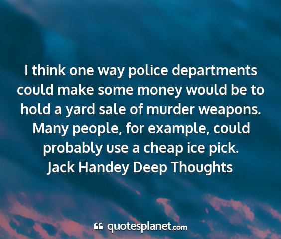 Jack handey deep thoughts - i think one way police departments could make...