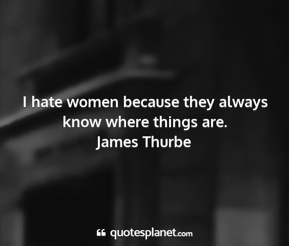 James thurbe - i hate women because they always know where...