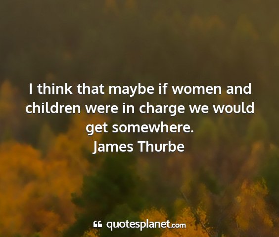 James thurbe - i think that maybe if women and children were in...
