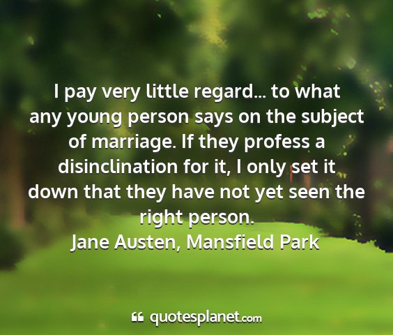 Jane austen, mansfield park - i pay very little regard... to what any young...