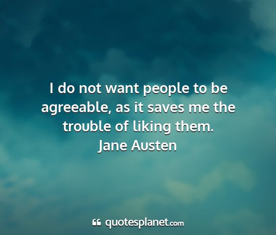 Jane austen - i do not want people to be agreeable, as it saves...