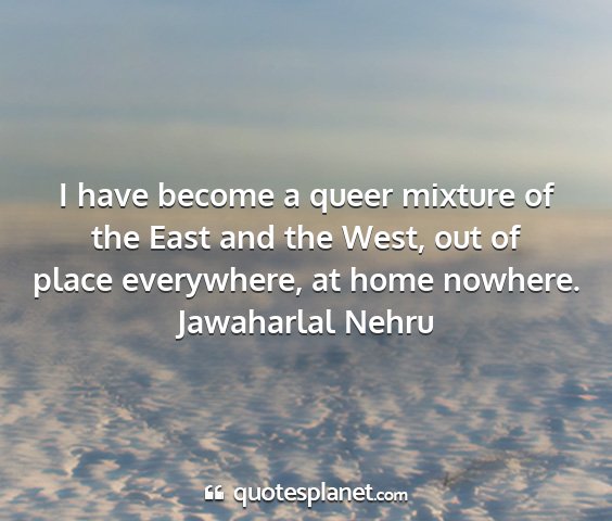Jawaharlal nehru - i have become a queer mixture of the east and the...