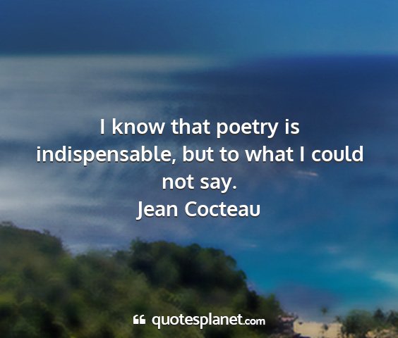 Jean cocteau - i know that poetry is indispensable, but to what...