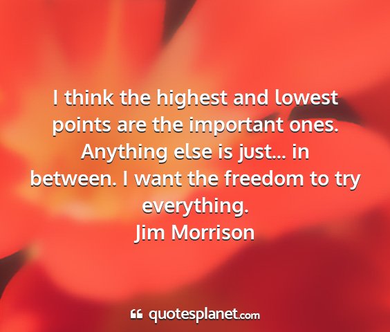 Jim morrison - i think the highest and lowest points are the...