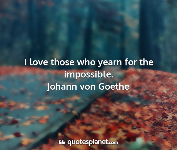 Johann von goethe - i love those who yearn for the impossible....