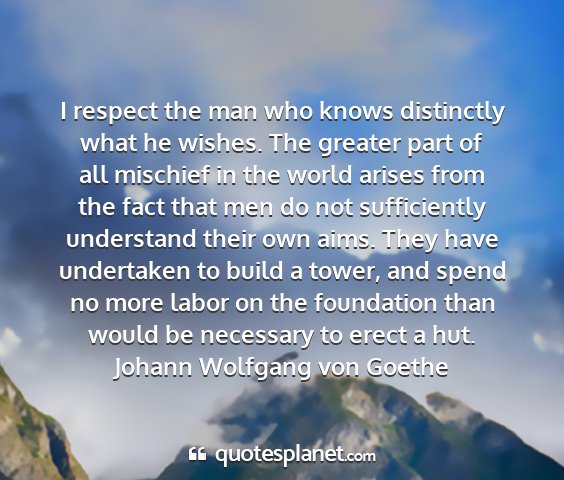 Johann wolfgang von goethe - i respect the man who knows distinctly what he...