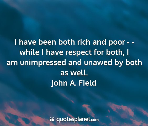 John a. field - i have been both rich and poor - - while i have...