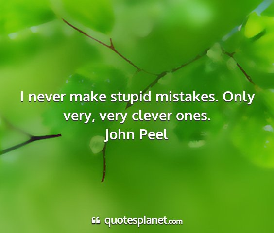 John peel - i never make stupid mistakes. only very, very...