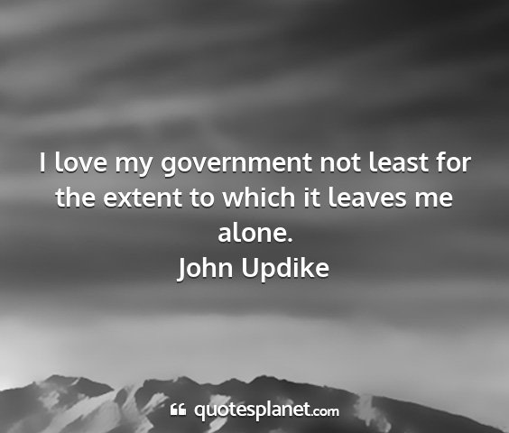 John updike - i love my government not least for the extent to...