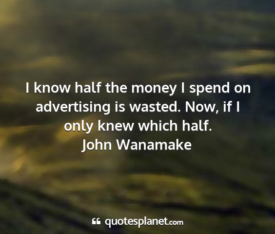 John wanamake - i know half the money i spend on advertising is...