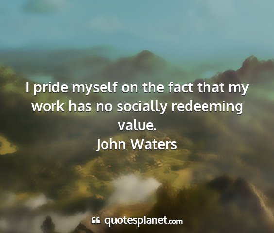 John waters - i pride myself on the fact that my work has no...