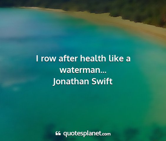 Jonathan swift - i row after health like a waterman......