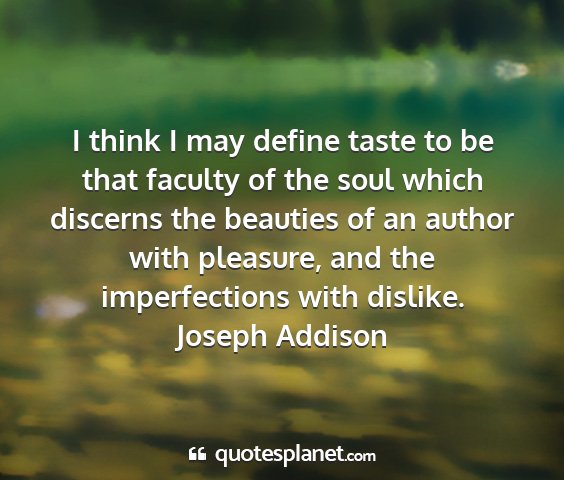 Joseph addison - i think i may define taste to be that faculty of...