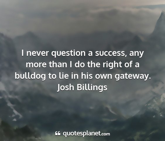 Josh billings - i never question a success, any more than i do...