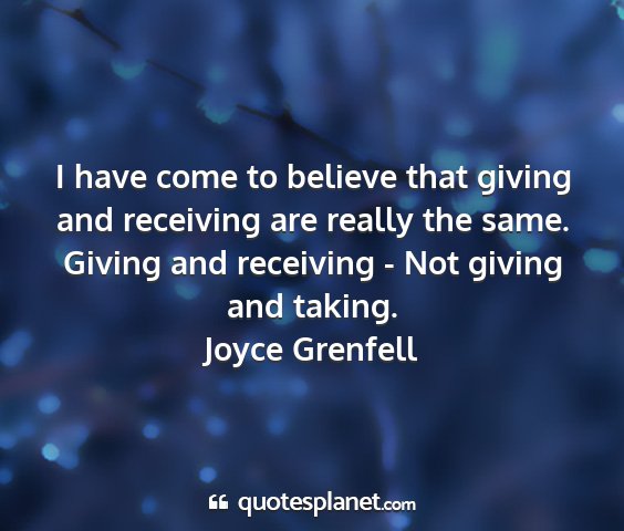 Joyce grenfell - i have come to believe that giving and receiving...