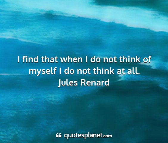 Jules renard - i find that when i do not think of myself i do...