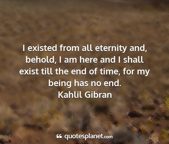 Kahlil gibran - i existed from all eternity and, behold, i am...