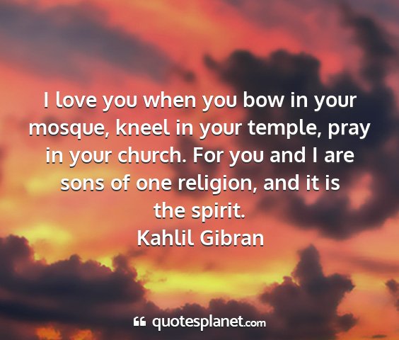 Kahlil gibran - i love you when you bow in your mosque, kneel in...