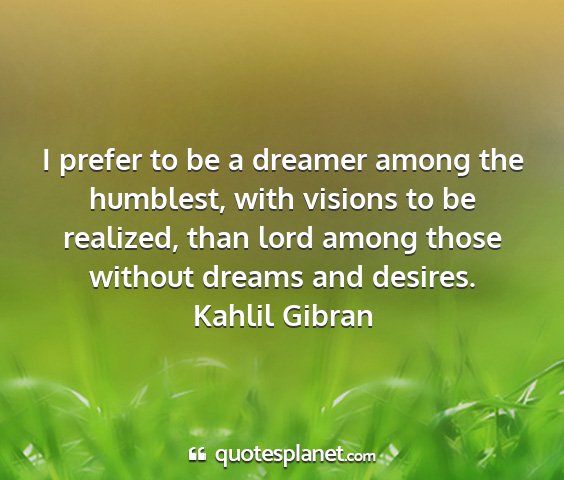Kahlil gibran - i prefer to be a dreamer among the humblest, with...