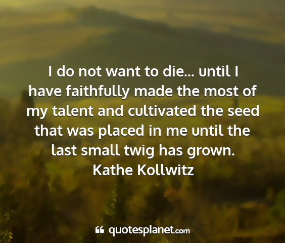 Kathe kollwitz - i do not want to die... until i have faithfully...