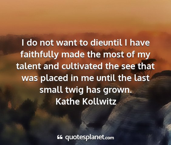 Kathe kollwitz - i do not want to dieuntil i have faithfully made...