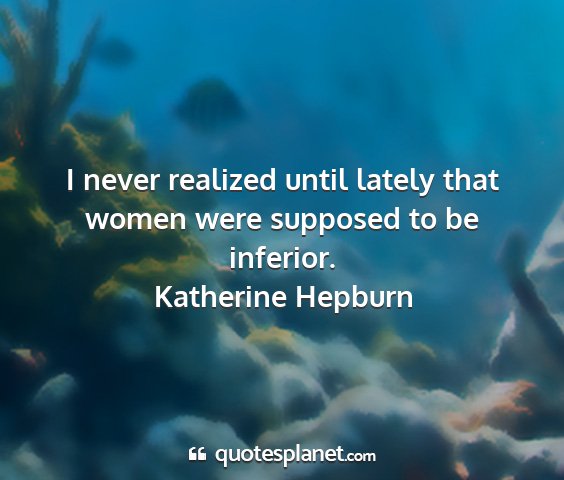 Katherine hepburn - i never realized until lately that women were...