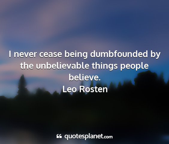 Leo rosten - i never cease being dumbfounded by the...