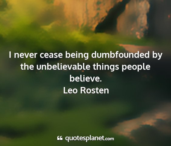 Leo rosten - i never cease being dumbfounded by the...