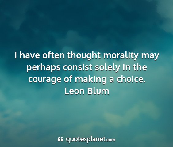 Leon blum - i have often thought morality may perhaps consist...
