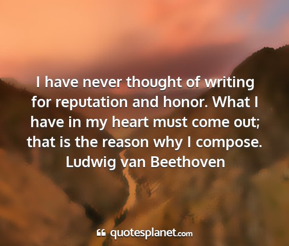Ludwig van beethoven - i have never thought of writing for reputation...