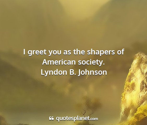 Lyndon b. johnson - i greet you as the shapers of american society....