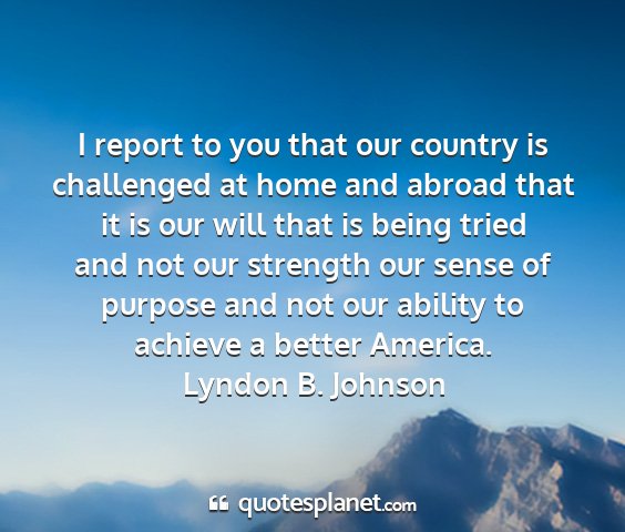 Lyndon b. johnson - i report to you that our country is challenged at...