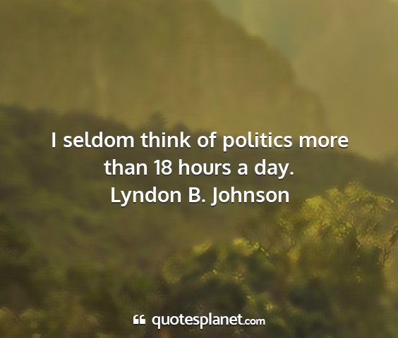 Lyndon b. johnson - i seldom think of politics more than 18 hours a...