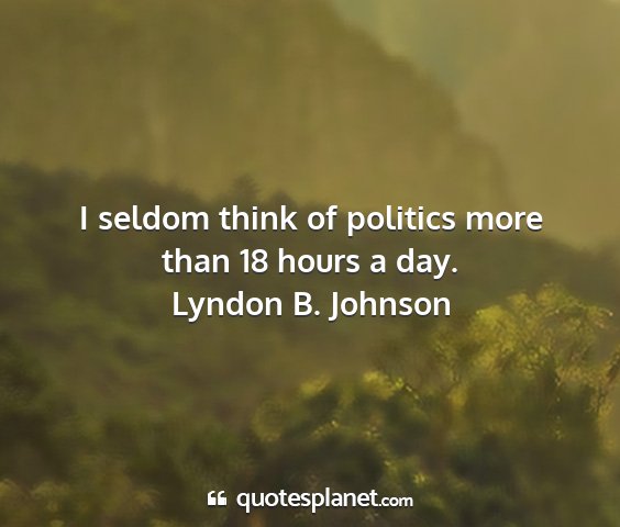 Lyndon b. johnson - i seldom think of politics more than 18 hours a...