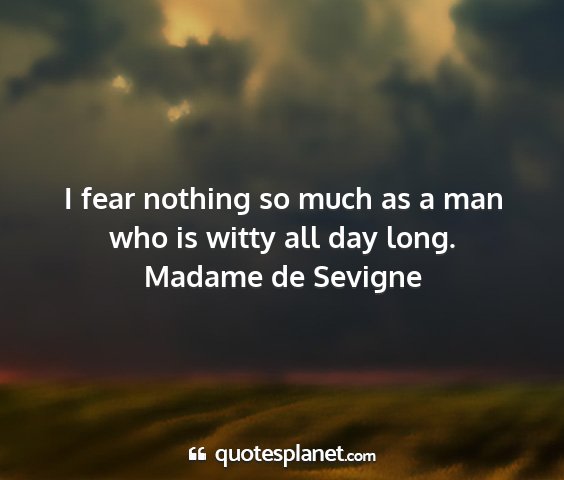 Madame de sevigne - i fear nothing so much as a man who is witty all...