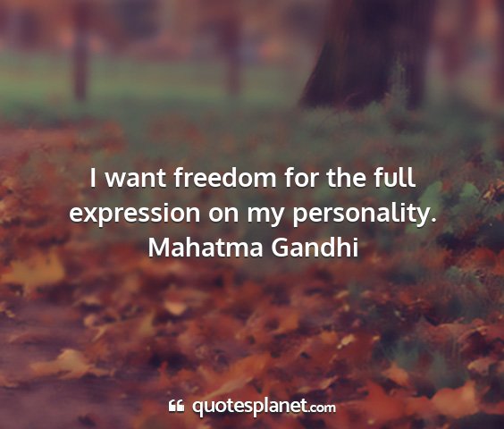Mahatma gandhi - i want freedom for the full expression on my...