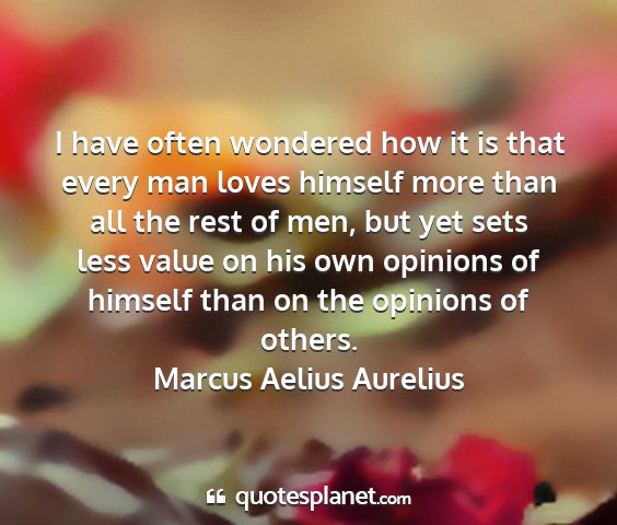 Marcus aelius aurelius - i have often wondered how it is that every man...
