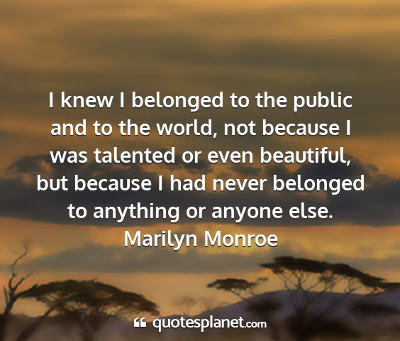 Marilyn monroe - i knew i belonged to the public and to the world,...