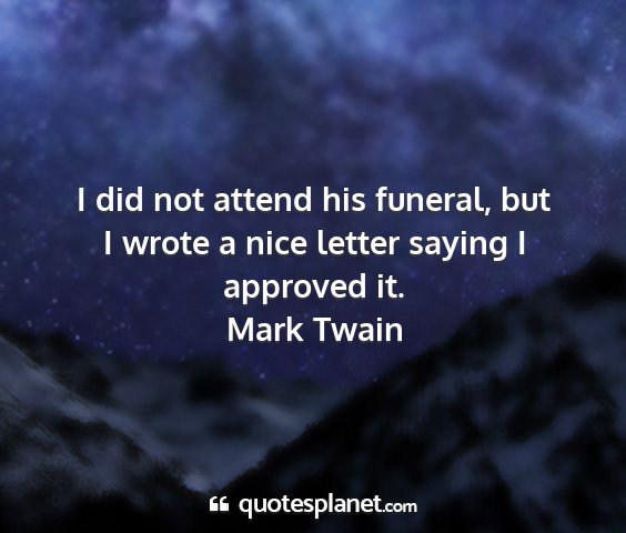Mark twain - i did not attend his funeral, but i wrote a nice...