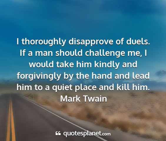 Mark twain - i thoroughly disapprove of duels. if a man should...