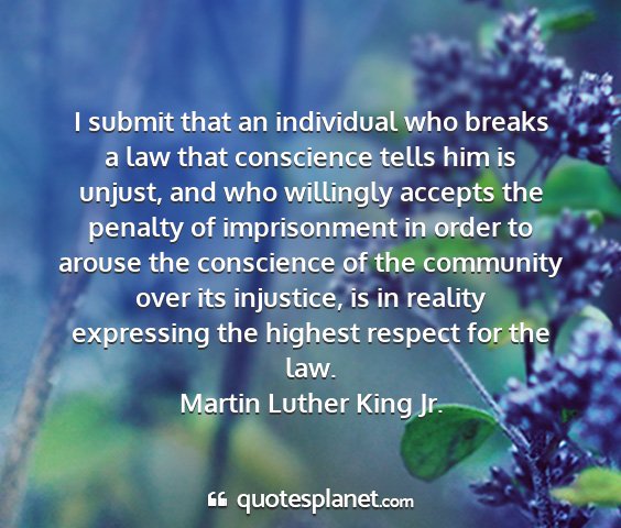 Martin luther king jr. - i submit that an individual who breaks a law that...