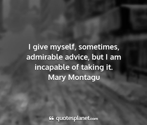 Mary montagu - i give myself, sometimes, admirable advice, but i...