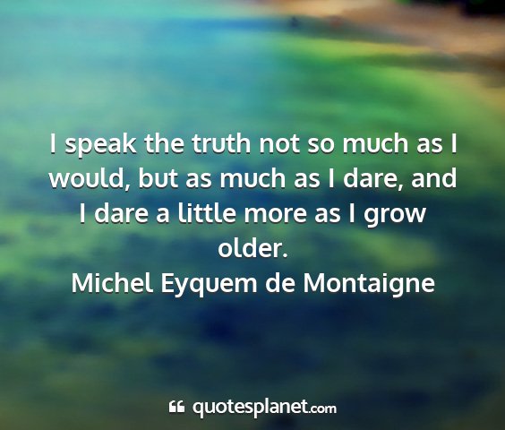 Michel eyquem de montaigne - i speak the truth not so much as i would, but as...